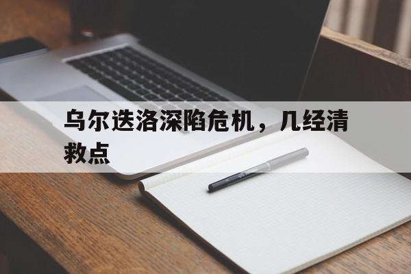 乌尔迭洛深陷危机，几经清救点